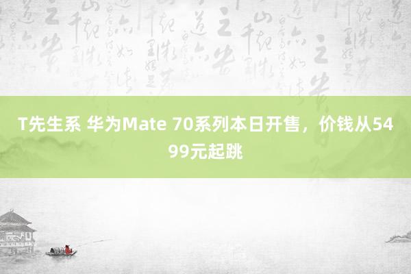 T先生系 华为Mate 70系列本日开售，价钱从5499元起跳