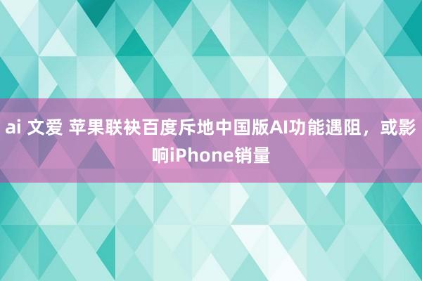 ai 文爱 苹果联袂百度斥地中国版AI功能遇阻，或影响iPhone销量