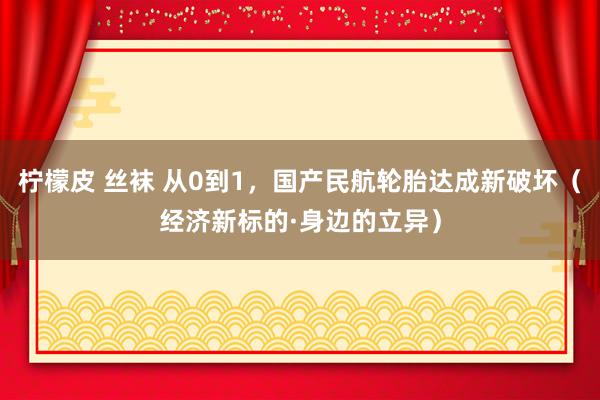 柠檬皮 丝袜 从0到1，国产民航轮胎达成新破坏（经济新标的·身边的立异）