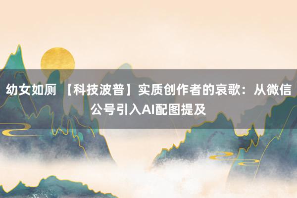 幼女如厕 【科技波普】实质创作者的哀歌：从微信公号引入AI配图提及