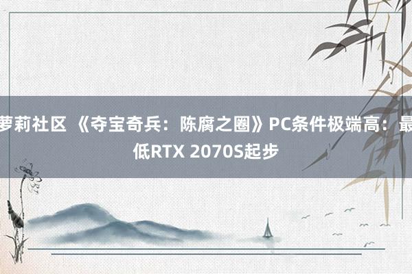 萝莉社区 《夺宝奇兵：陈腐之圈》PC条件极端高：最低RTX 2070S起步