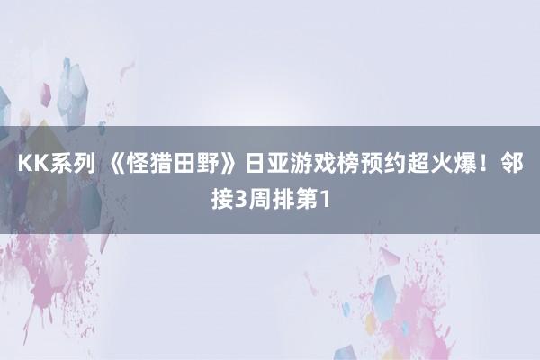 KK系列 《怪猎田野》日亚游戏榜预约超火爆！邻接3周排第1