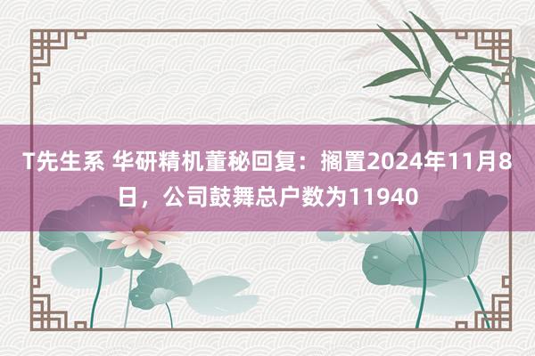 T先生系 华研精机董秘回复：搁置2024年11月8日，公司鼓舞总户数为11940