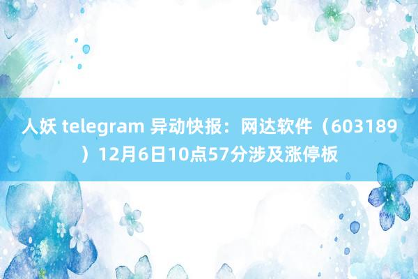 人妖 telegram 异动快报：网达软件（603189）12月6日10点57分涉及涨停板