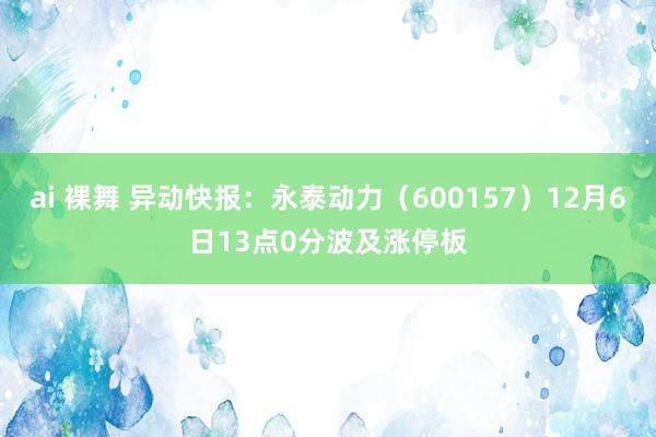 ai 裸舞 异动快报：永泰动力（600157）12月6日13点0分波及涨停板