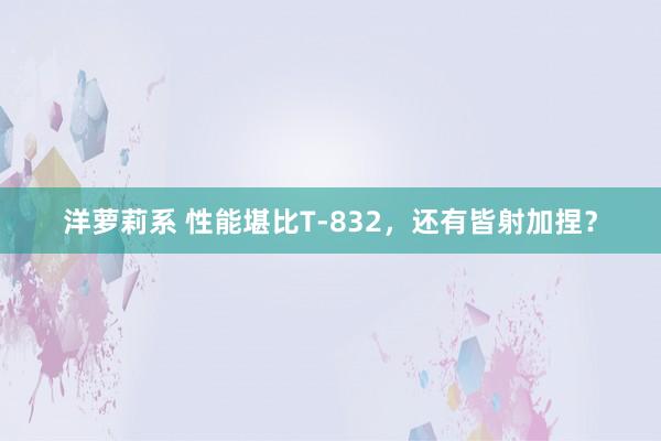 洋萝莉系 性能堪比T-832，还有皆射加捏？