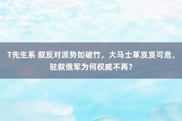 T先生系 叙反对派势如破竹，大马士革岌岌可危，驻叙俄军为何权威不再？