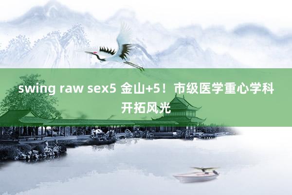 swing raw sex5 金山+5！市级医学重心学科开拓风光