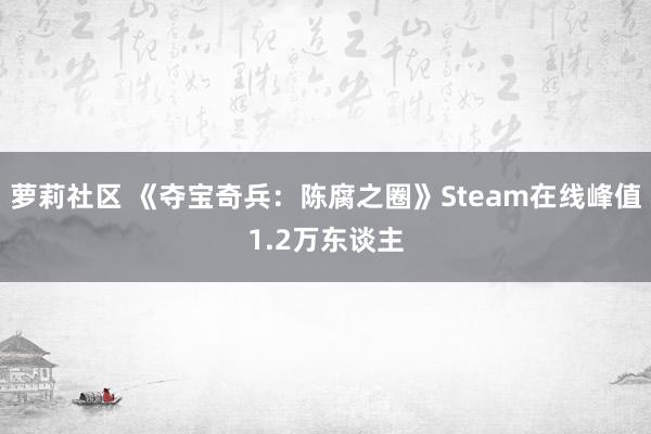 萝莉社区 《夺宝奇兵：陈腐之圈》Steam在线峰值1.2万东谈主