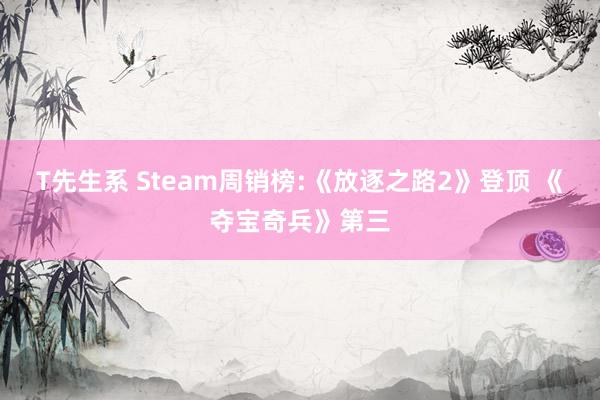 T先生系 Steam周销榜:《放逐之路2》登顶 《夺宝奇兵》第三