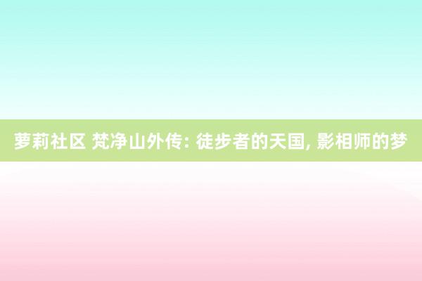 萝莉社区 梵净山外传: 徒步者的天国， 影相师的梦