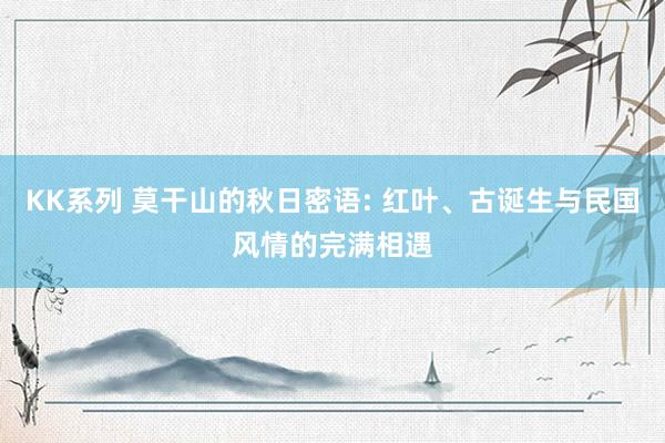 KK系列 莫干山的秋日密语: 红叶、古诞生与民国风情的完满相遇