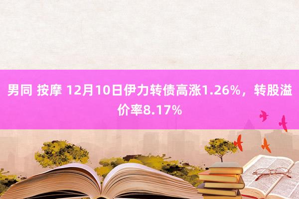 男同 按摩 12月10日伊力转债高涨1.26%，转股溢价率8.17%