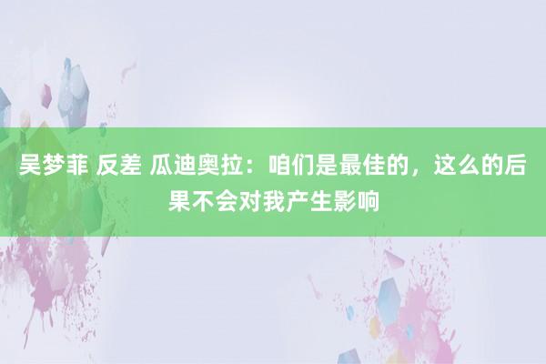 吴梦菲 反差 瓜迪奥拉：咱们是最佳的，这么的后果不会对我产生影响