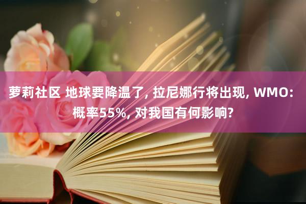 萝莉社区 地球要降温了， 拉尼娜行将出现， WMO: 概率55%， 对我国有何影响?