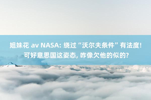 姐妹花 av NASA: 绕过“沃尔夫条件”有法度! 可好意思国这姿态， 咋像欠他的似的?