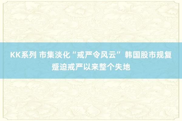 KK系列 市集淡化“戒严令风云” 韩国股市规复蹙迫戒严以来整个失地