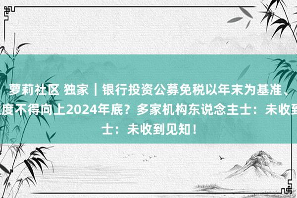 萝莉社区 独家｜银行投资公募免税以年末为基准、投债额度不得向上2024年底？多家机构东说念主士：未收到见知！