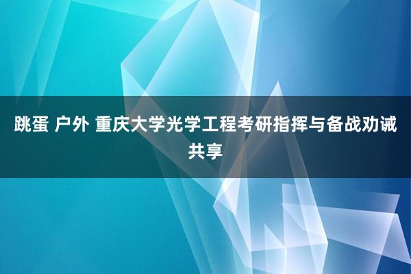 跳蛋 户外 重庆大学光学工程考研指挥与备战劝诫共享