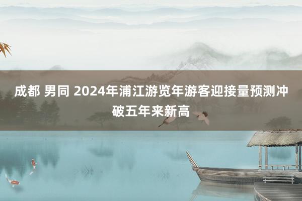 成都 男同 2024年浦江游览年游客迎接量预测冲破五年来新高