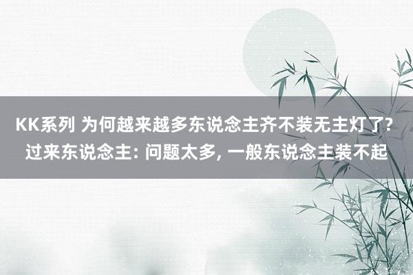 KK系列 为何越来越多东说念主齐不装无主灯了? 过来东说念主: 问题太多， 一般东说念主装不起