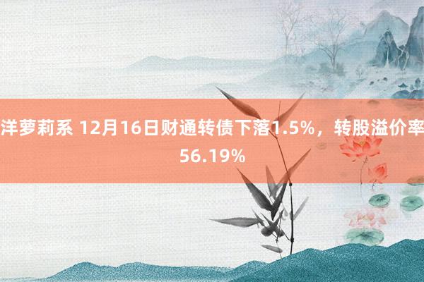 洋萝莉系 12月16日财通转债下落1.5%，转股溢价率56.19%