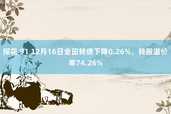 探花 91 12月16日金田转债下降0.26%，转股溢价率74.26%