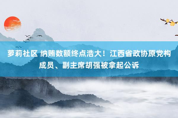 萝莉社区 纳贿数额终点浩大！江西省政协原党构成员、副主席胡强被拿起公诉