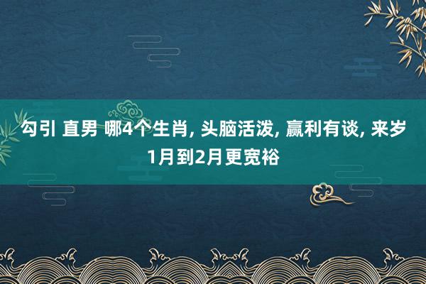 勾引 直男 哪4个生肖， 头脑活泼， 赢利有谈， 来岁1月到2月更宽裕