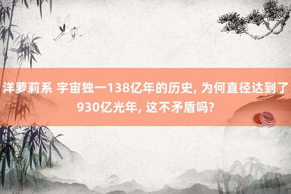 洋萝莉系 宇宙独一138亿年的历史， 为何直径达到了930亿光年， 这不矛盾吗?