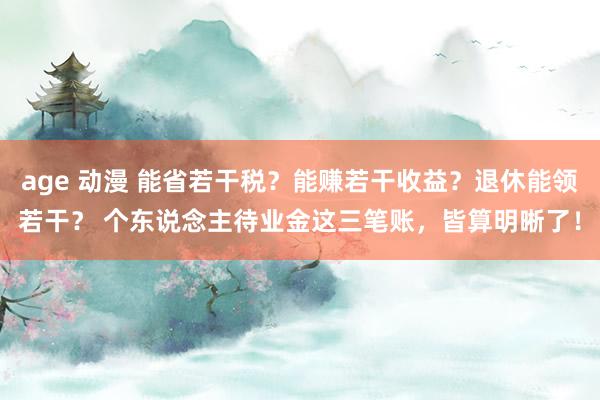 age 动漫 能省若干税？能赚若干收益？退休能领若干？ 个东说念主待业金这三笔账，皆算明晰了！