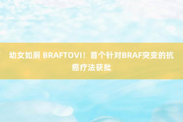 幼女如厕 BRAFTOVI！首个针对BRAF突变的抗癌疗法获批