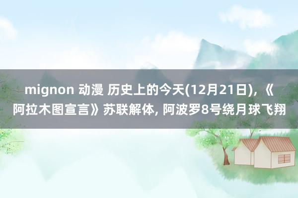 mignon 动漫 历史上的今天(12月21日)， 《阿拉木图宣言》苏联解体， 阿波罗8号绕月球飞翔