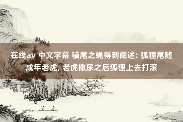 在线av 中文字幕 骥尾之蝇得到阐述: 狐狸尾随成年老虎， 老虎撒尿之后狐狸上去打滚