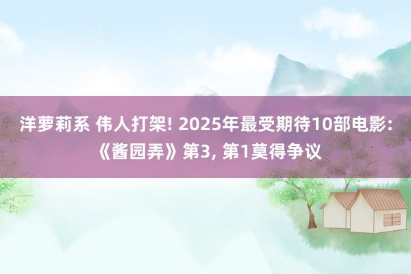 洋萝莉系 伟人打架! 2025年最受期待10部电影: 《酱园弄》第3， 第1莫得争议