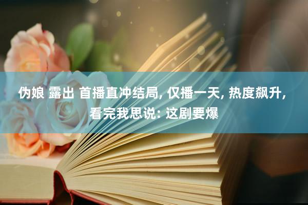 伪娘 露出 首播直冲结局， 仅播一天， 热度飙升， 看完我思说: 这剧要爆