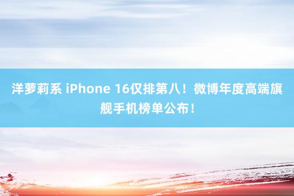 洋萝莉系 iPhone 16仅排第八！微博年度高端旗舰手机榜单公布！