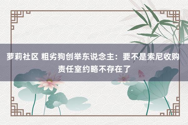 萝莉社区 粗劣狗创举东说念主：要不是索尼收购 责任室约略不存在了