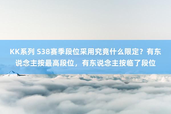 KK系列 S38赛季段位采用究竟什么限定？有东说念主按最高段位，有东说念主按临了段位