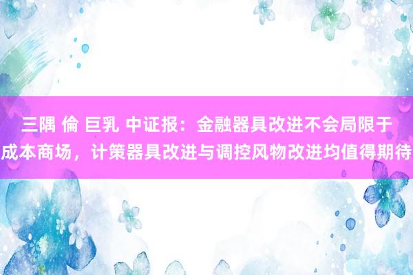 三隅 倫 巨乳 中证报：金融器具改进不会局限于成本商场，计策器具改进与调控风物改进均值得期待