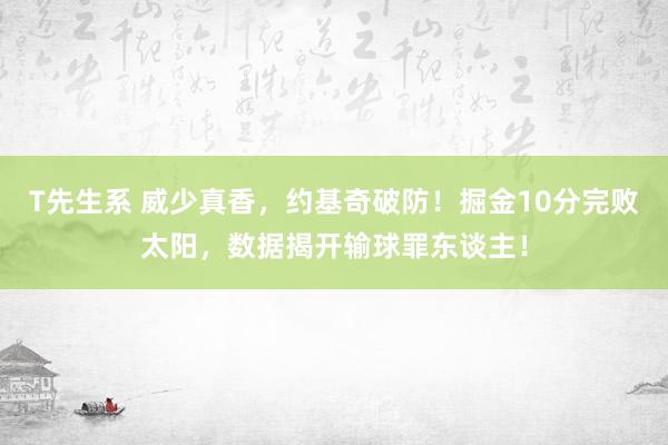 T先生系 威少真香，约基奇破防！掘金10分完败太阳，数据揭开输球罪东谈主！