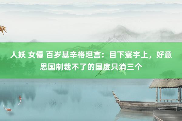 人妖 女優 百岁基辛格坦言：目下寰宇上，好意思国制裁不了的国度只消三个