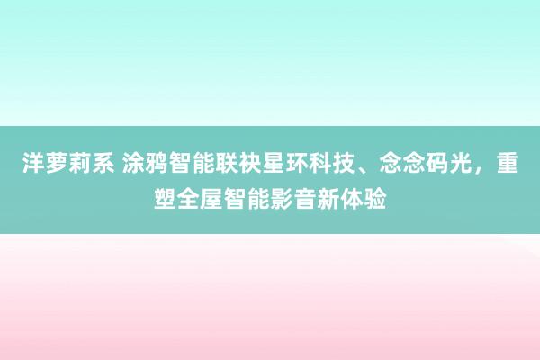 洋萝莉系 涂鸦智能联袂星环科技、念念码光，重塑全屋智能影音新体验