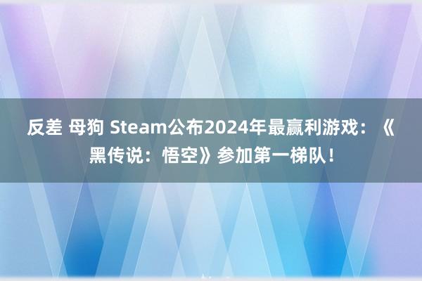 反差 母狗 Steam公布2024年最赢利游戏：《黑传说：悟空》参加第一梯队！