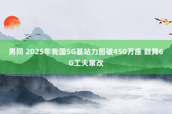 男同 2025年我国5G基站力图破450万座 鼓舞6G工夫窜改