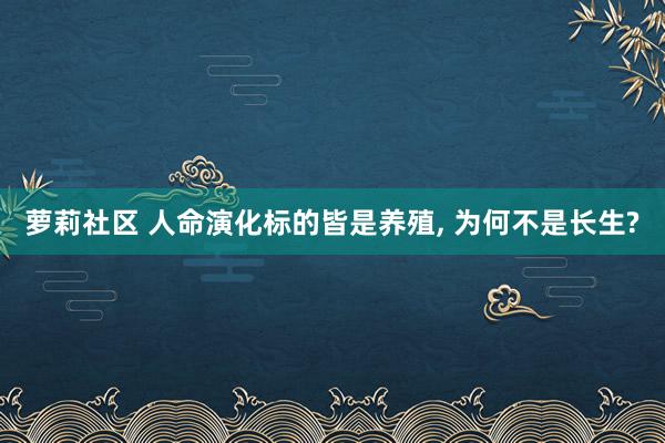 萝莉社区 人命演化标的皆是养殖， 为何不是长生?