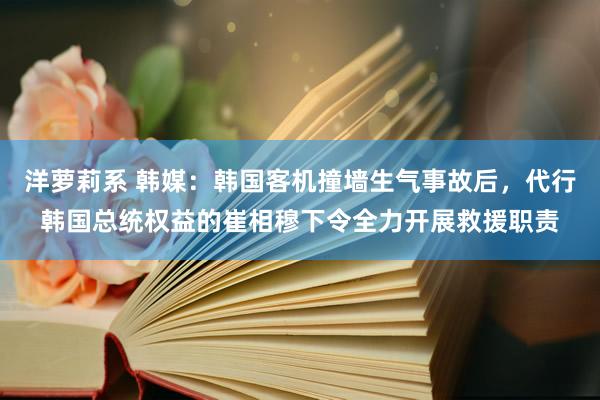 洋萝莉系 韩媒：韩国客机撞墙生气事故后，代行韩国总统权益的崔相穆下令全力开展救援职责