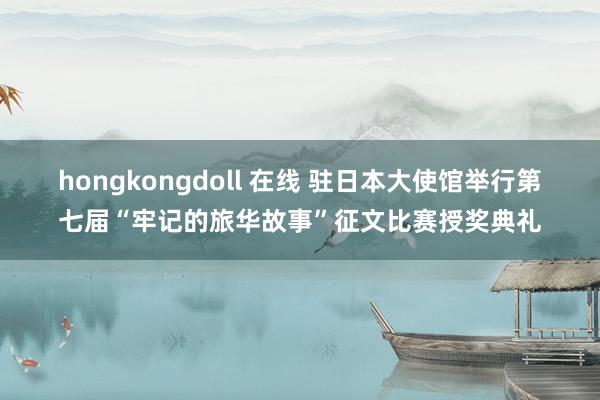 hongkongdoll 在线 驻日本大使馆举行第七届“牢记的旅华故事”征文比赛授奖典礼