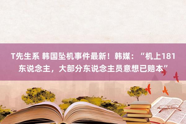 T先生系 韩国坠机事件最新！韩媒：“机上181东说念主，大部分东说念主员意想已赔本”