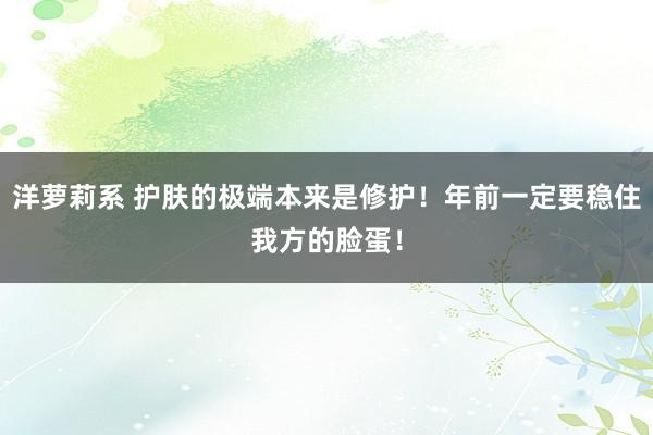 洋萝莉系 护肤的极端本来是修护！年前一定要稳住我方的脸蛋！